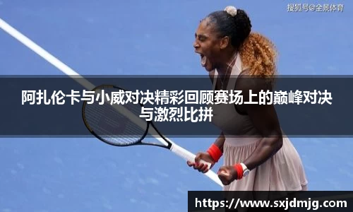 阿扎伦卡与小威对决精彩回顾赛场上的巅峰对决与激烈比拼